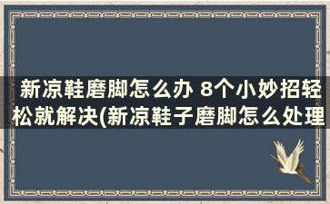 新凉鞋磨脚怎么办 8个小妙招轻松就解决(新凉鞋子磨脚怎么处理)